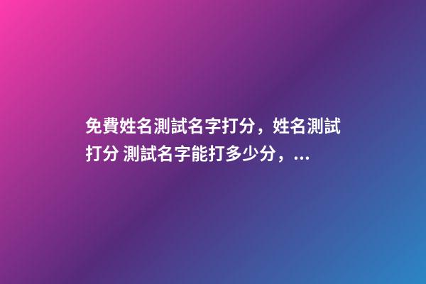 免費姓名測試名字打分，姓名測試打分 測試名字能打多少分，免費測試名字能打多少分